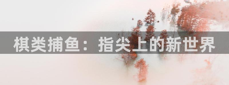 恒盛娱乐下载：棋类捕鱼：指尖上的新世界