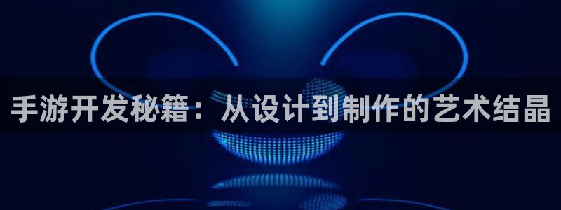恒盛娱乐登录：手游开发秘籍：从设计到制作的艺术结晶