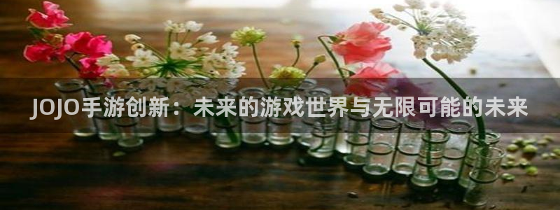恒盛娱乐平台：JOJO手游创新：未来的游戏世界与无限可能的未